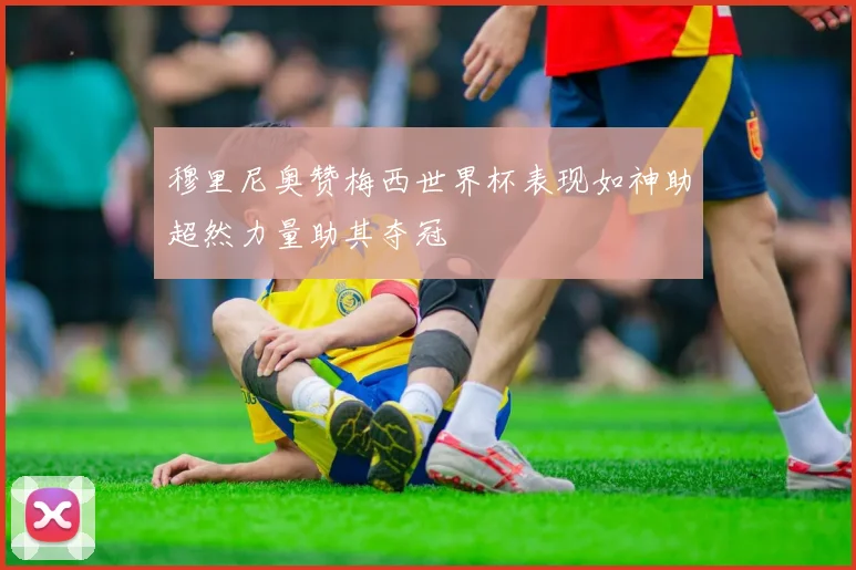 穆里尼奥赞梅西世界杯表现如神助超然力量助其夺冠
