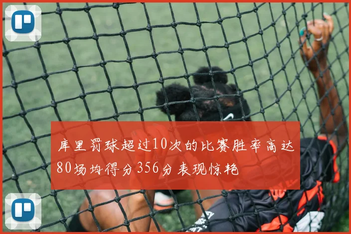 库里罚球超过10次的比赛胜率高达80场均得分356分表现惊艳