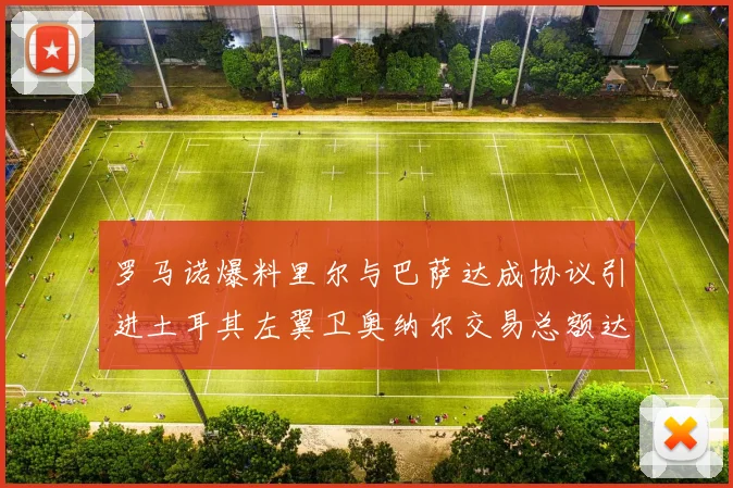 罗马诺爆料里尔与巴萨达成协议引进土耳其左翼卫奥纳尔交易总额达1450万欧