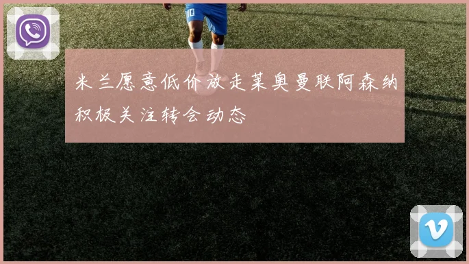 米兰愿意低价放走莱奥曼联阿森纳积极关注转会动态