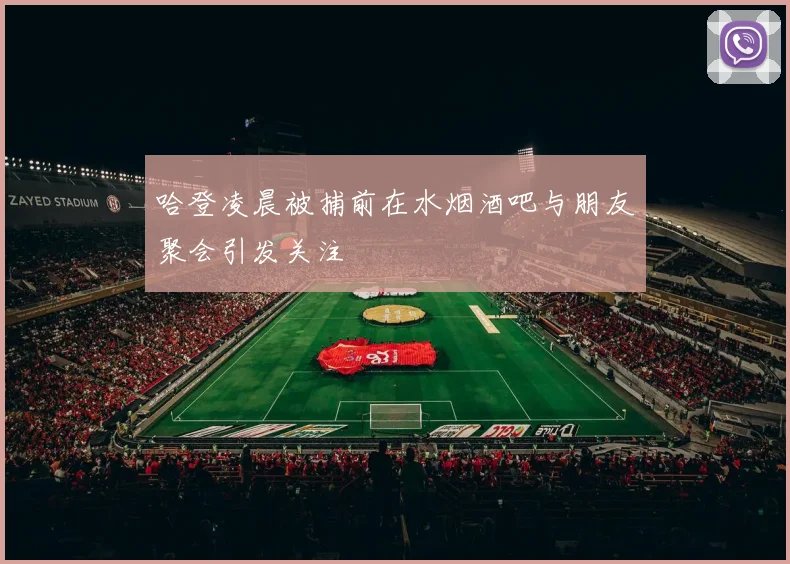 哈登凌晨被捕前在水烟酒吧与朋友聚会引发关注