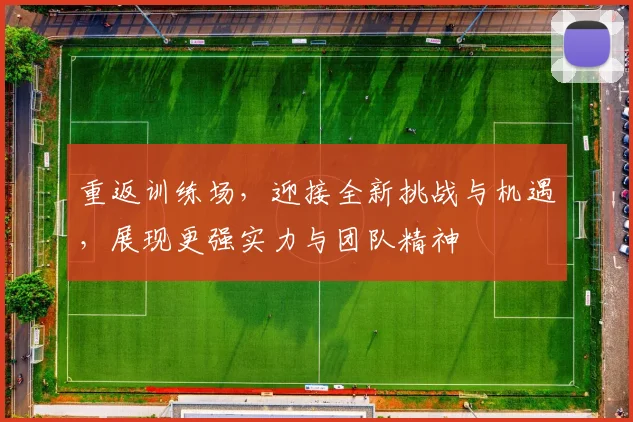 重返训练场，迎接全新挑战与机遇，展现更强实力与团队精神