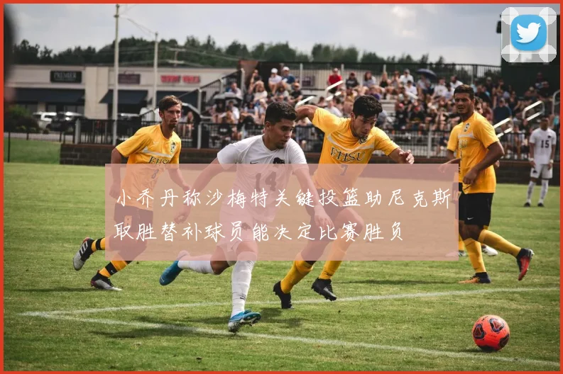 小乔丹称沙梅特关键投篮助尼克斯取胜替补球员能决定比赛胜负