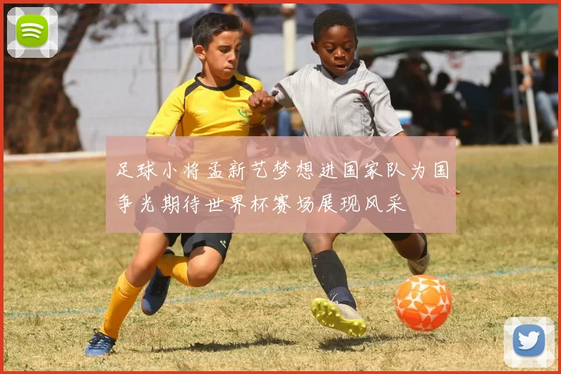 足球小将孟新艺梦想进国家队为国争光期待世界杯赛场展现风采