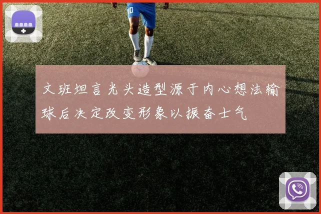 文班坦言光头造型源于内心想法输球后决定改变形象以振奋士气