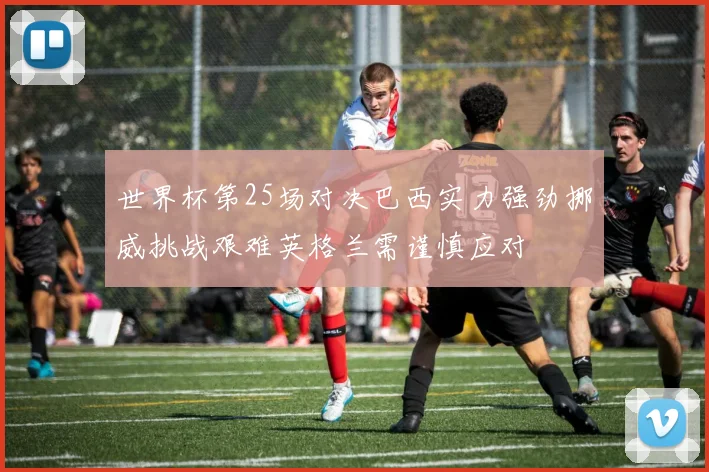 世界杯第25场对决巴西实力强劲挪威挑战艰难英格兰需谨慎应对
