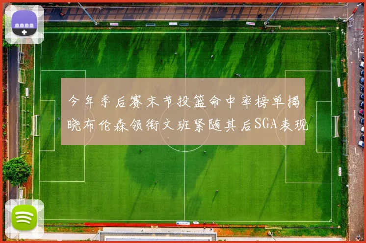 今年季后赛末节投篮命中率榜单揭晓布伦森领衔文班紧随其后SGA表现不俗