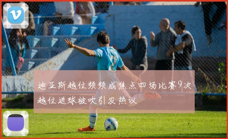 迪亚斯越位频频成焦点四场比赛9次越位进球被吹引发热议