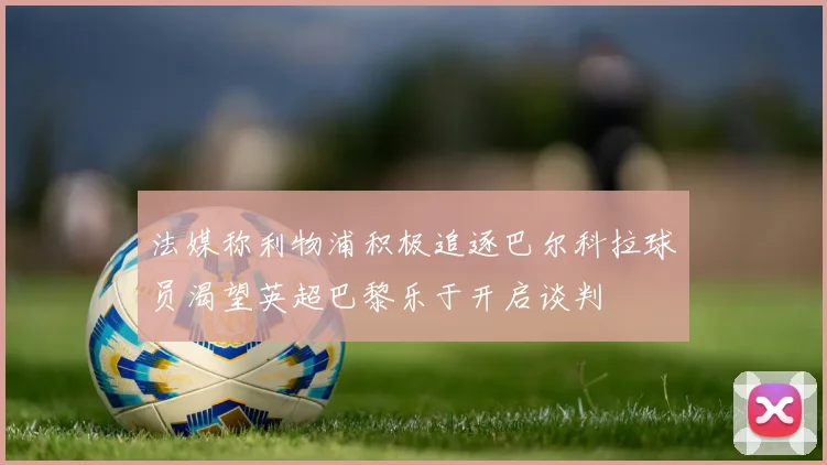 法媒称利物浦积极追逐巴尔科拉球员渴望英超巴黎乐于开启谈判