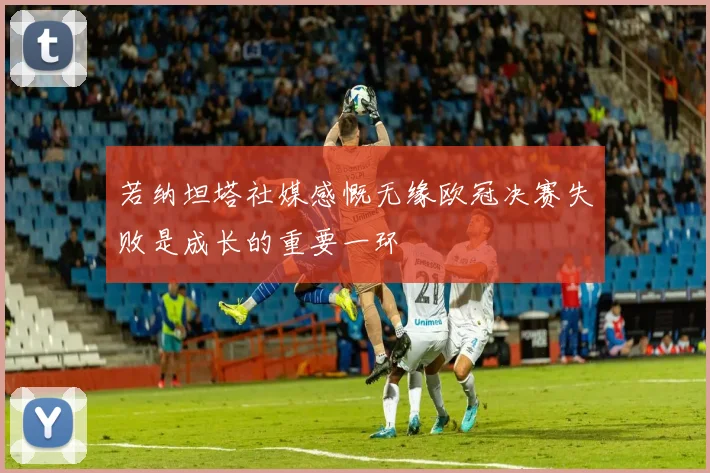 若纳坦塔社媒感慨无缘欧冠决赛失败是成长的重要一环